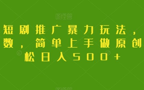 抖音短剧推广暴力玩法，简单上手做原创，轻松日入500+