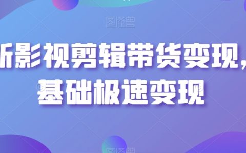 最新影视剪辑带货变现，0基础极速变现