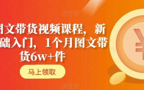 AI图文带货视频课程，新人基础入门，1个月图文带货6w+件