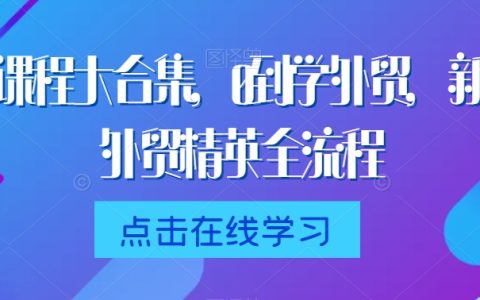 外贸课程大合集，0到1学外贸，新手到外贸精英全流程