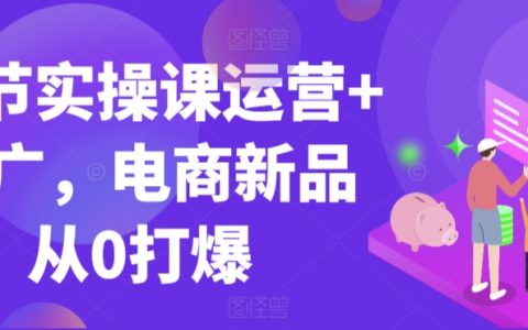 99节实操课运营+推广，电商新品从0打爆