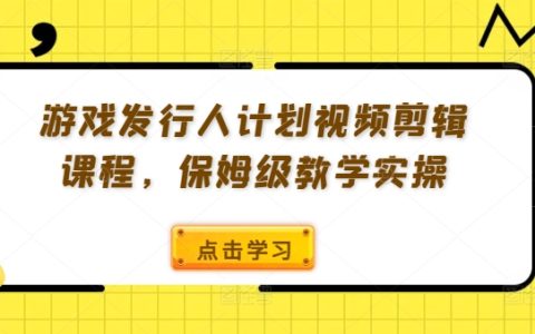 游戏发行人计划视频剪辑课程，保姆级教学实操